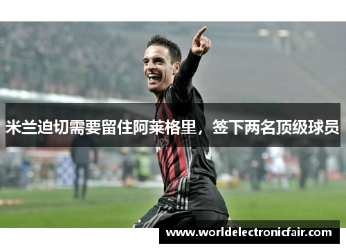 米兰迫切需要留住阿莱格里，签下两名顶级球员